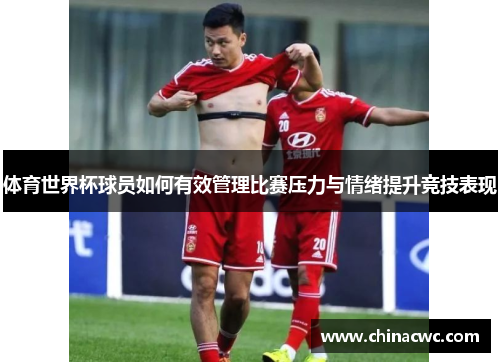 体育世界杯球员如何有效管理比赛压力与情绪提升竞技表现 体育世界杯球员如何有效管理比赛压力与情绪提升竞技表现