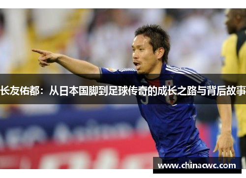 长友佑都:从日本国脚到足球传奇的成长之路与背后故事 长友佑都:从日本国脚到足球传奇的成长之路与背后故事