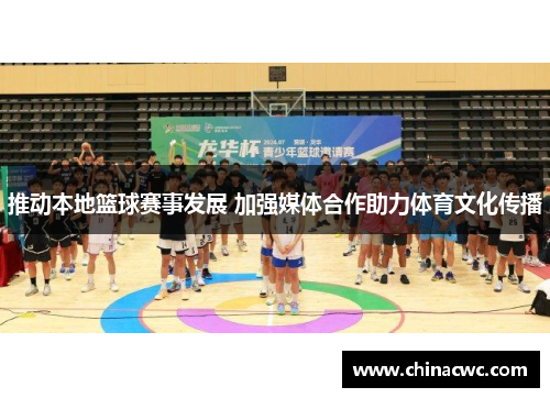 推动本地篮球赛事发展 加强媒体合作助力体育文化传播