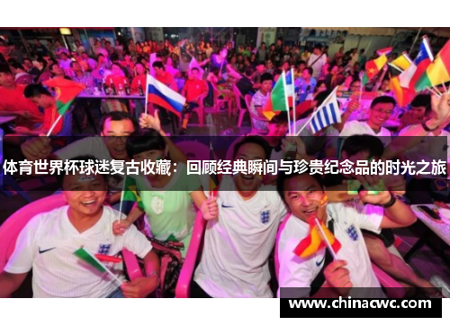 体育世界杯球迷复古收藏:回顾经典瞬间与珍贵纪念品的时光之旅 体育世界杯球迷复古收藏:回顾经典瞬间与珍贵纪念品的时光之旅