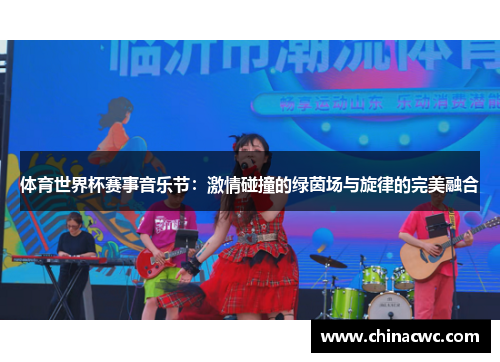 体育世界杯赛事音乐节:激情碰撞的绿茵场与旋律的完美融合 体育世界杯赛事音乐节:激情碰撞的绿茵场与旋律的完美融合