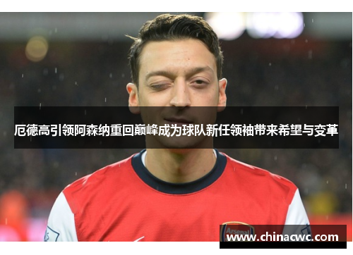 厄德高引领阿森纳重回巅峰成为球队新任领袖带来希望与变革