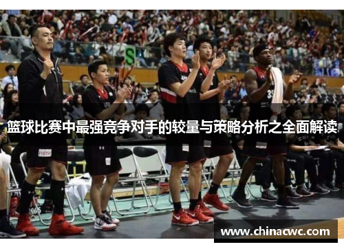 篮球比赛中最强竞争对手的较量与策略分析之全面解读