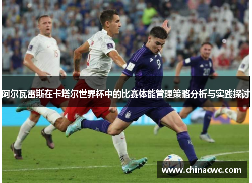 阿尔瓦雷斯在卡塔尔世界杯中的比赛体能管理策略分析与实践探讨 阿尔瓦雷斯在卡塔尔世界杯中的比赛体能管理策略分析与实践探讨