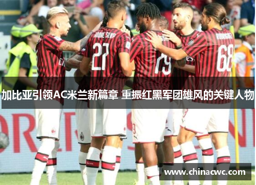 加比亚引领AC米兰新篇章 重振红黑军团雄风的关键人物