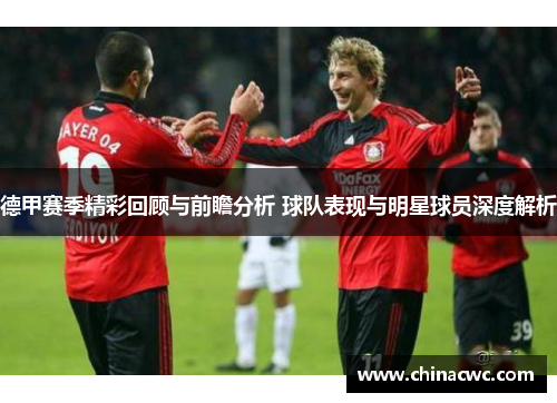 德甲赛季精彩回顾与前瞻分析 球队表现与明星球员深度解析
