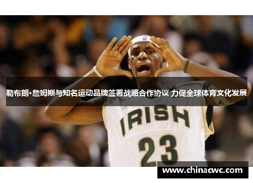 勒布朗·詹姆斯与知名运动品牌签署战略合作协议 力促全球体育文化发展