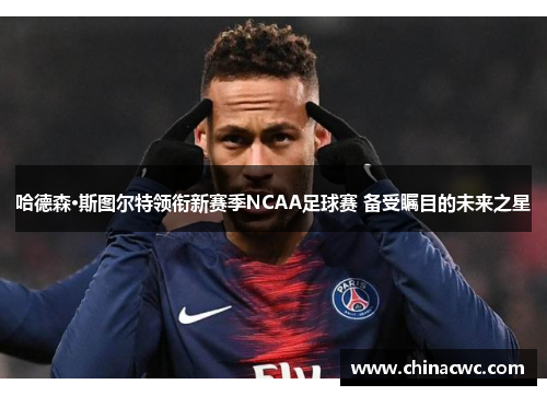 哈德森·斯图尔特领衔新赛季NCAA足球赛 备受瞩目的未来之星