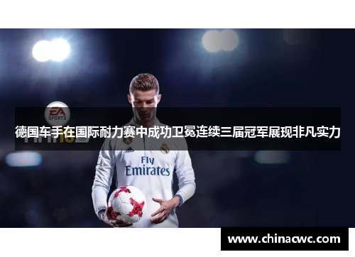 德国车手在国际耐力赛中成功卫冕连续三届冠军展现非凡实力