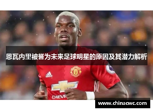 恩瓦内里被誉为未来足球明星的原因及其潜力解析