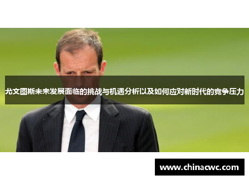 尤文图斯未来发展面临的挑战与机遇分析以及如何应对新时代的竞争压力