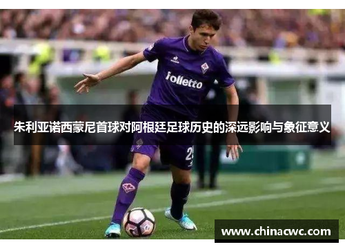 朱利亚诺西蒙尼首球对阿根廷足球历史的深远影响与象征意义