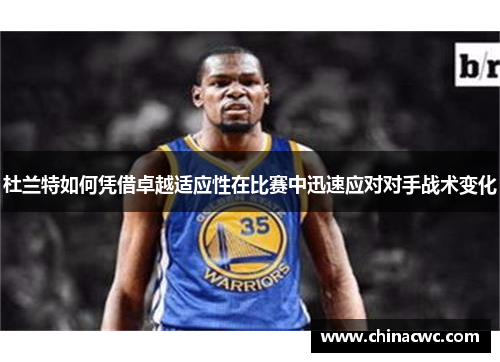 杜兰特如何凭借卓越适应性在比赛中迅速应对对手战术变化