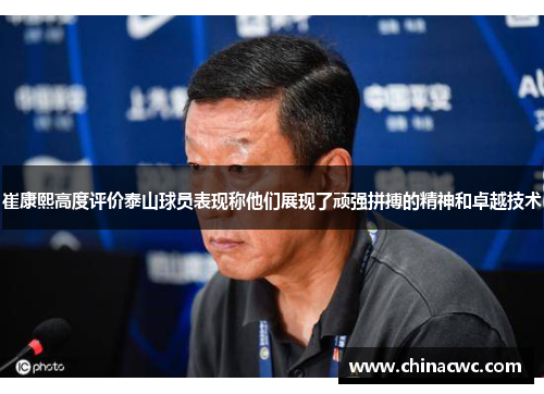 崔康熙高度评价泰山球员表现称他们展现了顽强拼搏的精神和卓越技术