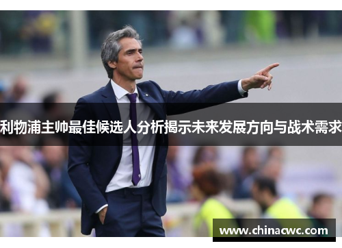 利物浦主帅最佳候选人分析揭示未来发展方向与战术需求
