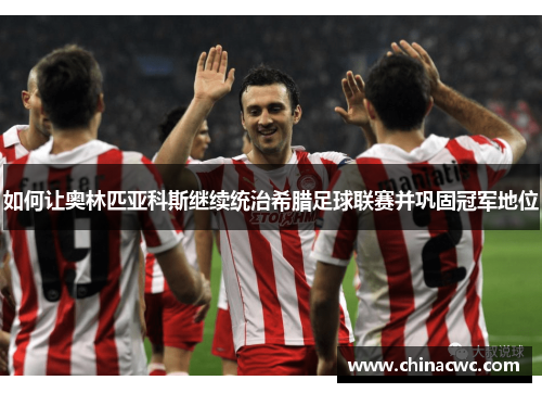 如何让奥林匹亚科斯继续统治希腊足球联赛并巩固冠军地位