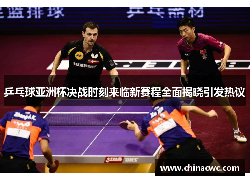 乒乓球亚洲杯决战时刻来临新赛程全面揭晓引发热议