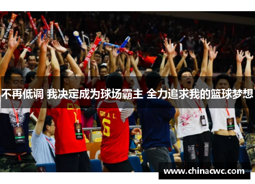 不再低调 我决定成为球场霸主 全力追求我的篮球梦想 不再低调 我决定成为球场霸主 全力追求我的篮球梦想