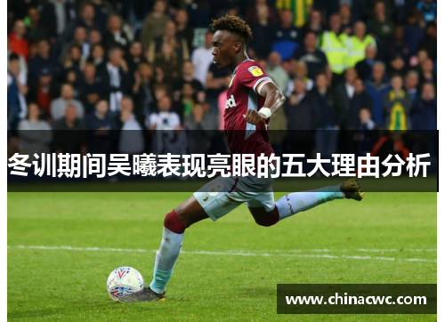 冬训期间吴曦表现亮眼的五大理由分析 