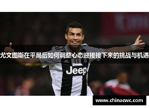 尤文图斯在平局后如何调整心态迎接接下来的挑战与机遇