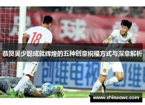 恭贺吴少聪成就辉煌的五种创意祝福方式与深意解析