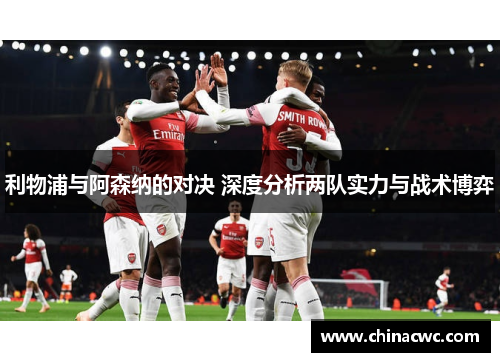 利物浦与阿森纳的对决 深度分析两队实力与战术博弈
