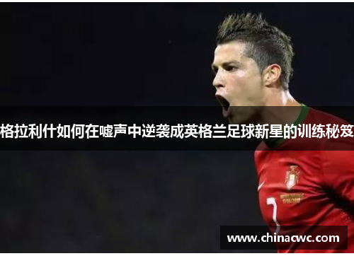 格拉利什如何在嘘声中逆袭成英格兰足球新星的训练秘笈