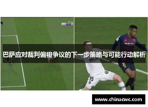 巴萨应对裁判偏袒争议的下一步策略与可能行动解析