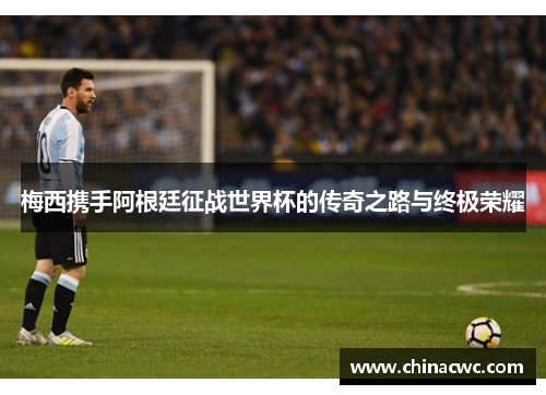 梅西携手阿根廷征战世界杯的传奇之路与终极荣耀