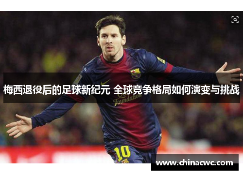 梅西退役后的足球新纪元 全球竞争格局如何演变与挑战