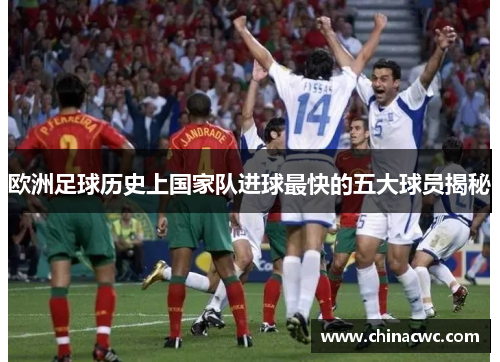 欧洲足球历史上国家队进球最快的五大球员揭秘 欧洲足球历史上国家队进球最快的五大球员揭秘