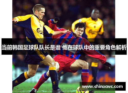 当前韩国足球队队长是谁 他在球队中的重要角色解析