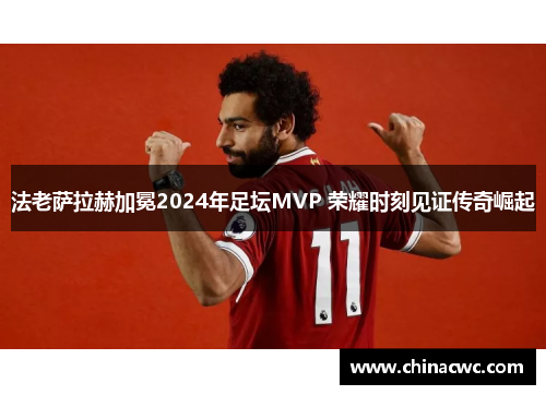 法老萨拉赫加冕2024年足坛MVP 荣耀时刻见证传奇崛起