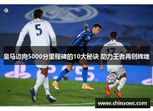 皇马迈向5000分里程碑的10大秘诀 助力王者再创辉煌