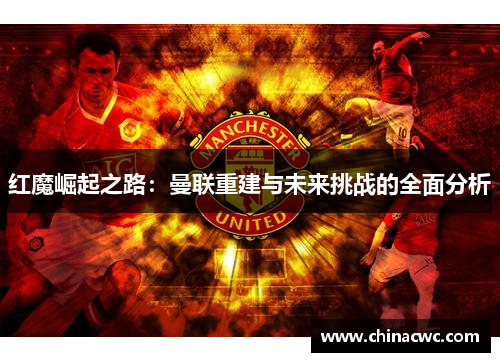红魔崛起之路：曼联重建与未来挑战的全面分析