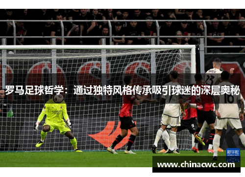 罗马足球哲学：通过独特风格传承吸引球迷的深层奥秘