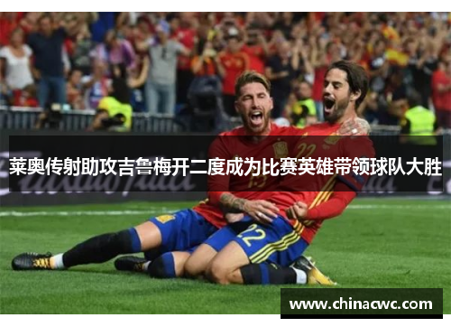 莱奥传射助攻吉鲁梅开二度成为比赛英雄带领球队大胜