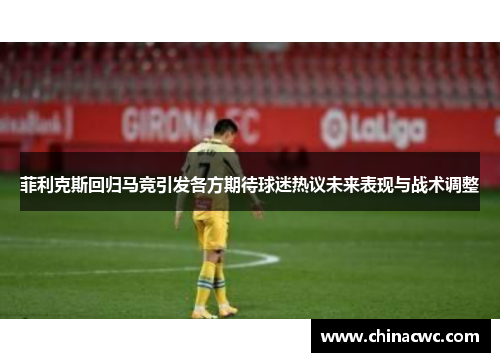 菲利克斯回归马竞引发各方期待球迷热议未来表现与战术调整