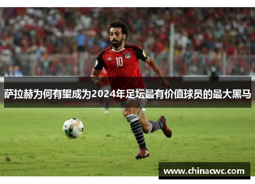萨拉赫为何有望成为2024年足坛最有价值球员的最大黑马 萨拉赫为何有望成为2024年足坛最有价值球员的最大黑马