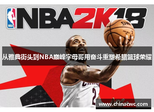 从雅典街头到NBA巅峰字母哥用奋斗重塑希腊篮球荣耀