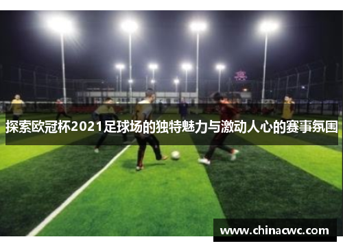 探索欧冠杯2021足球场的独特魅力与激动人心的赛事氛围