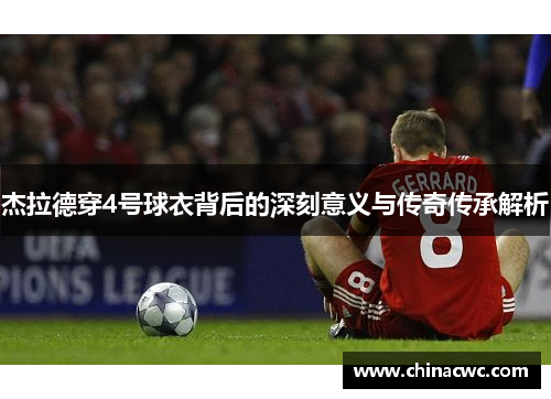 杰拉德穿4号球衣背后的深刻意义与传奇传承解析
