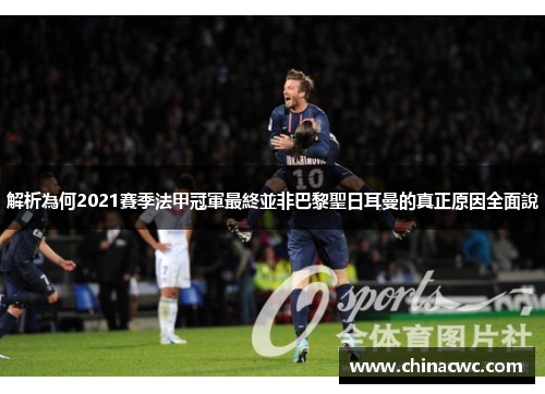 解析為何2021賽季法甲冠軍最終並非巴黎聖日耳曼的真正原因全面說