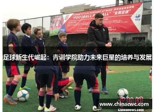 足球新生代崛起：青训学院助力未来巨星的培养与发展