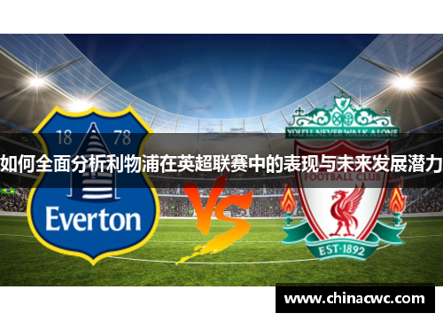 如何全面分析利物浦在英超联赛中的表现与未来发展潜力 如何全面分析利物浦在英超联赛中的表现与未来发展潜力