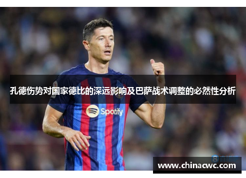 孔德伤势对国家德比的深远影响及巴萨战术调整的必然性分析 孔德伤势对国家德比的深远影响及巴萨战术调整的必然性分析