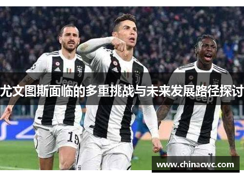 尤文图斯面临的多重挑战与未来发展路径探讨 尤文图斯面临的多重挑战与未来发展路径探讨