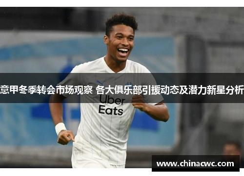 意甲冬季转会市场观察 各大俱乐部引援动态及潜力新星分析 意甲冬季转会市场观察 各大俱乐部引援动态及潜力新星分析