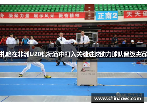 扎哈在非洲U20锦标赛中打入关键进球助力球队晋级决赛 扎哈在非洲U20锦标赛中打入关键进球助力球队晋级决赛