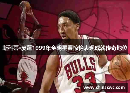 斯科蒂·皮蓬1999年全明星赛惊艳表现成就传奇地位